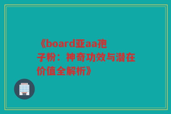 《board亚aa孢子粉：神奇功效与潜在价值全解析》
