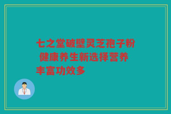 七之堂破壁灵芝孢子粉 健康养生新选择营养丰富功效多