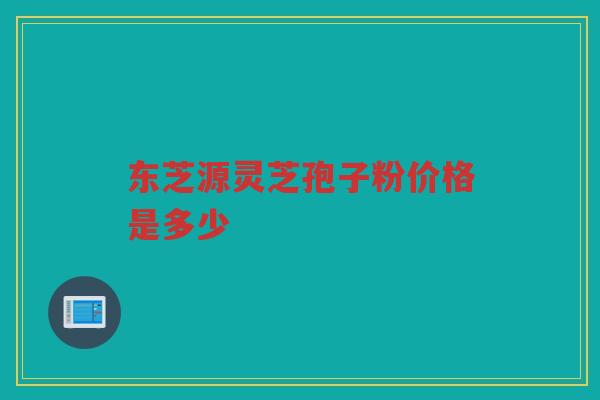 东芝源灵芝孢子粉价格是多少