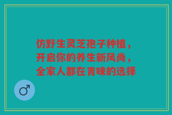 仿野生灵芝孢子种植,开启你的养生新风尚,全家人都在青睐的选择 仿野生灵芝孢子种植,开启你的养生新风尚,全家人都在青睐的选择