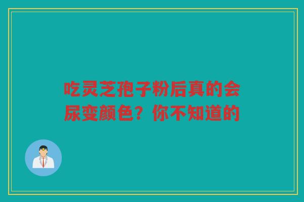吃灵芝孢子粉后真的会尿变颜色？你不知道的