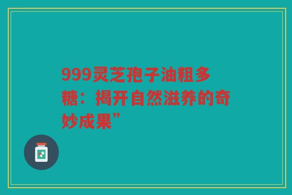 999灵芝孢子油粗多糖：揭开自然滋养的奇妙成果”