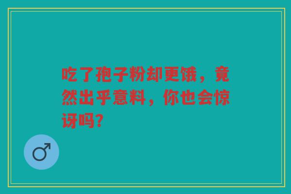 吃了孢子粉却更饿，竟然出乎意料，你也会惊讶吗？