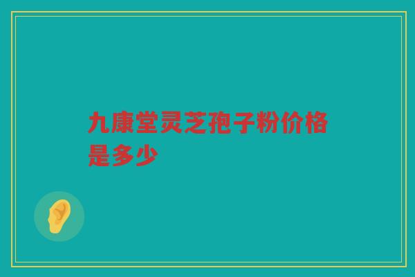 九康堂灵芝孢子粉价格是多少