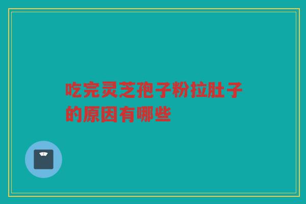 吃完灵芝孢子粉拉肚子的原因有哪些