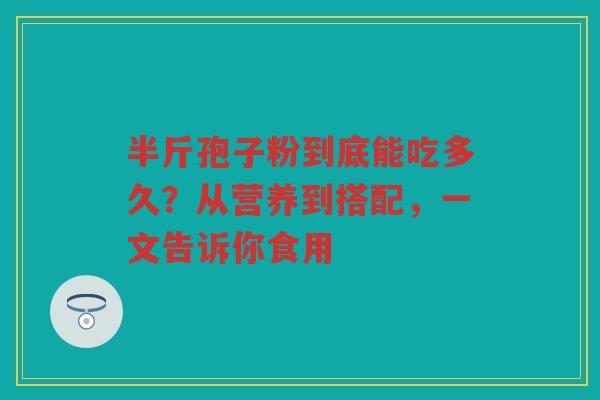半斤孢子粉到底能吃多久？从营养到搭配，一文告诉你食用