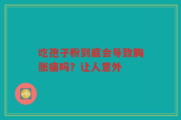 吃孢子粉到底会导致胸胀痛吗?让人意外 吃孢子粉到底会导致胸胀痛吗?让人意外