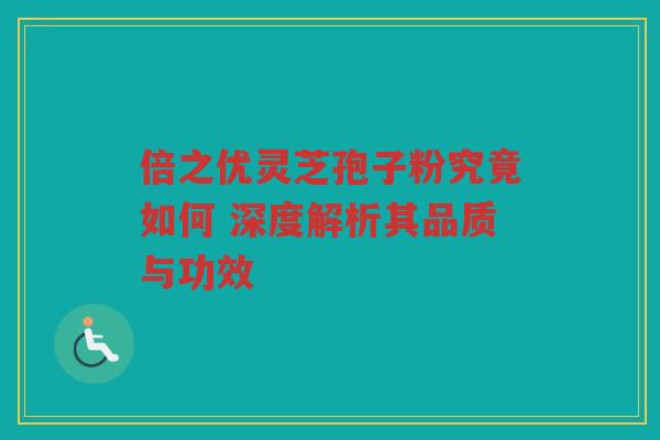倍之优灵芝孢子粉究竟如何 深度解析其品质与功效