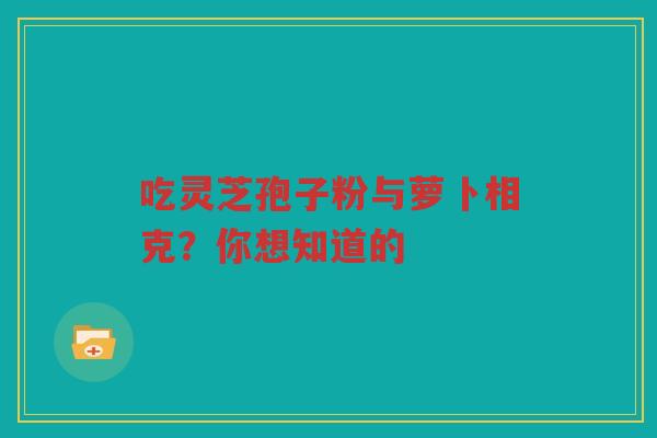 吃灵芝孢子粉与萝卜相克？你想知道的