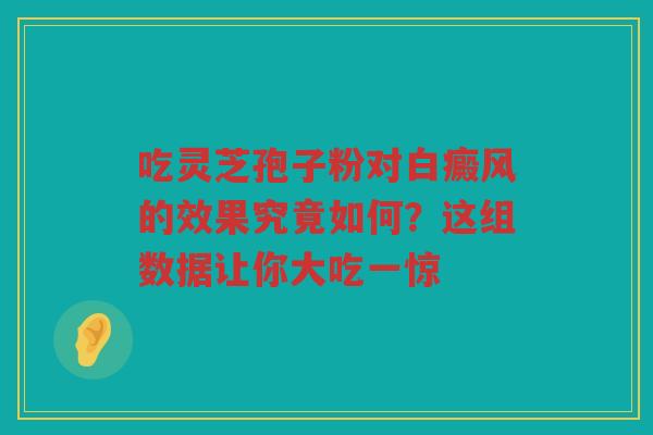 吃灵芝孢子粉对白癜风的效果究竟如何？这组数据让你大吃一惊