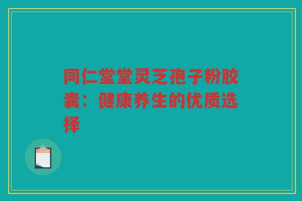 同仁堂堂灵芝孢子粉胶囊：健康养生的优质选择