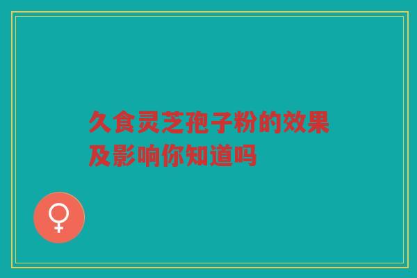久食灵芝孢子粉的效果及影响你知道吗