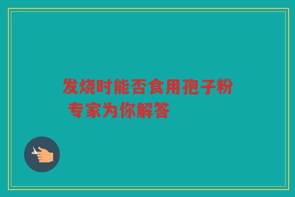 发烧时能否食用孢子粉 专家为你解答