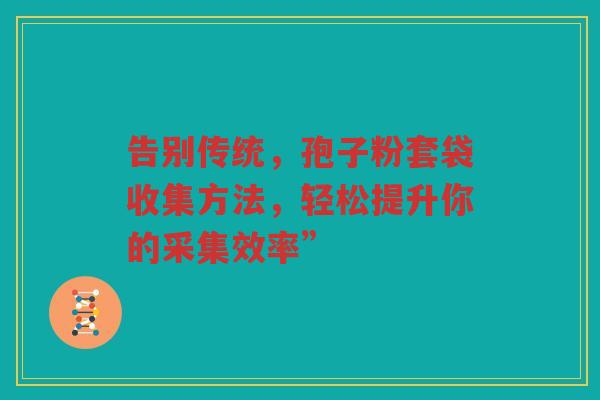 告别传统，孢子粉套袋收集方法，轻松提升你的采集效率”