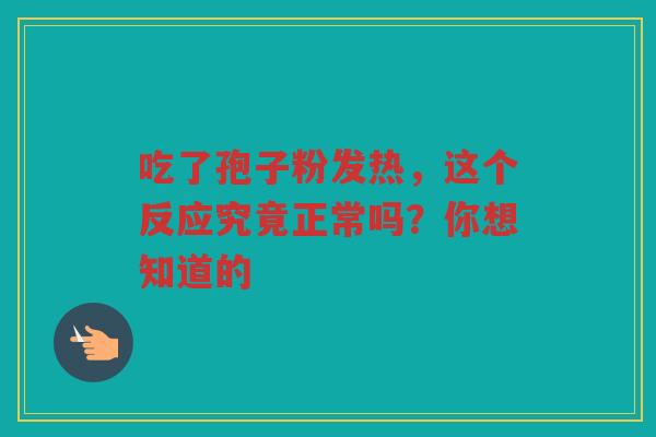 吃了孢子粉发热，这个反应究竟正常吗？你想知道的