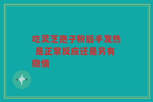 吃灵芝孢子粉后手发热 是正常反应还是另有隐情