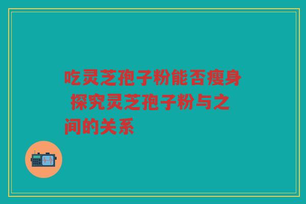 吃灵芝孢子粉能否瘦身 探究灵芝孢子粉与之间的关系
