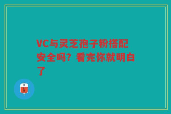 VC与灵芝孢子粉搭配安全吗？看完你就明白了