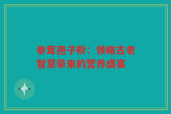 参茸孢子粉：领略古老智慧带来的营养盛宴