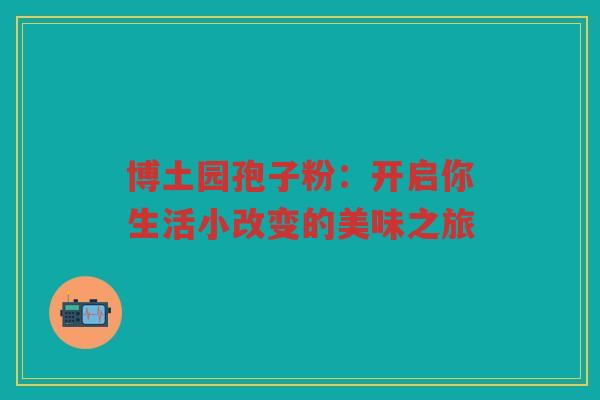 博土园孢子粉：开启你生活小改变的美味之旅