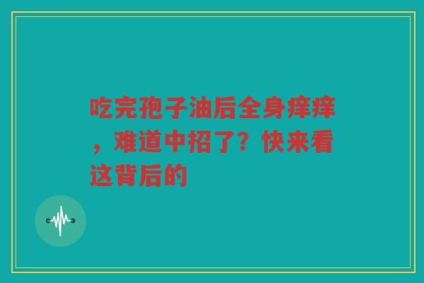 吃完孢子油后全身痒痒，难道中招了？快来看这背后的