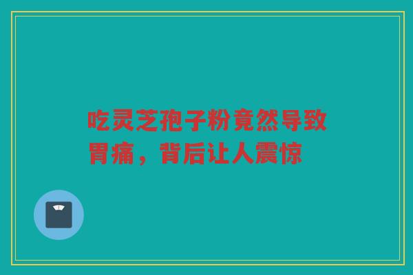 吃灵芝孢子粉竟然导致胃痛，背后让人震惊