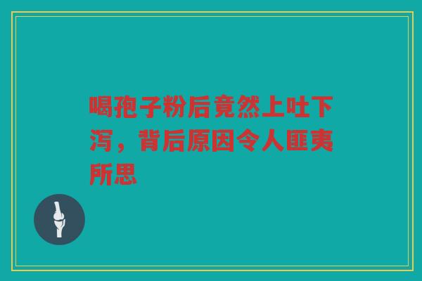喝孢子粉后竟然上吐下泻，背后原因令人匪夷所思