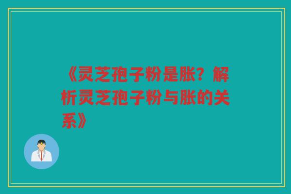 《灵芝孢子粉是胀？解析灵芝孢子粉与胀的关系》