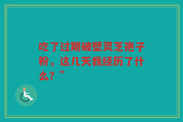 吃了过期破壁灵芝孢子粉，这几天我经历了什么？”