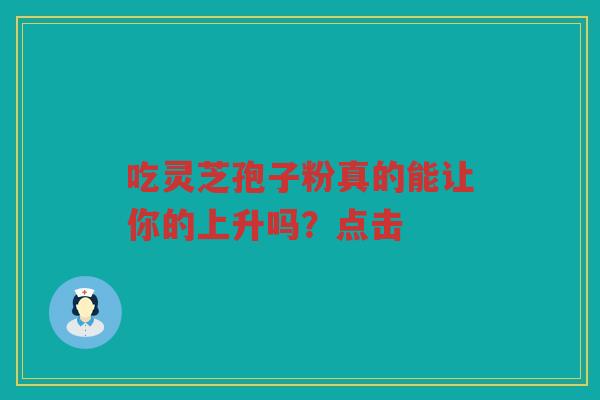 吃灵芝孢子粉真的能让你的上升吗？点击