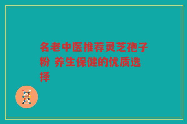 名老中医推荐灵芝孢子粉 养生保健的优质选择