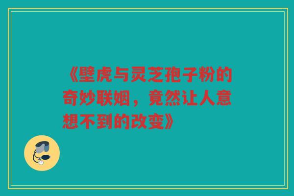《壁虎与灵芝孢子粉的奇妙联姻，竟然让人意想不到的改变》