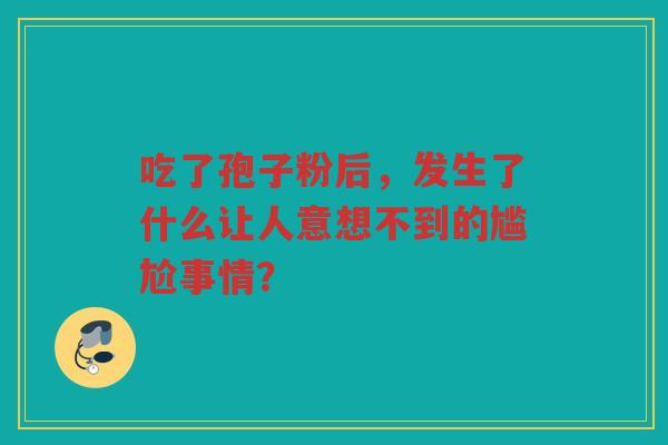 吃了孢子粉后，发生了什么让人意想不到的尴尬事情？