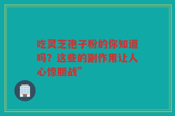 吃灵芝孢子粉的你知道吗？这些的副作用让人心惊胆战”