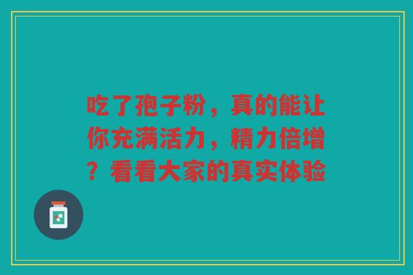 吃了孢子粉，真的能让你充满活力，精力倍增？看看大家的真实体验