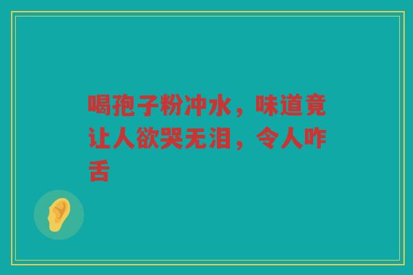 喝孢子粉冲水，味道竟让人欲哭无泪，令人咋舌