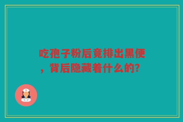 吃孢子粉后竟排出黑便,背后隐藏着什么的? 吃孢子粉后竟排出黑便,背后隐藏着什么的?