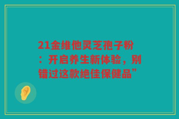 21金维他灵芝孢子粉：开启养生新体验，别错过这款绝佳保健品”
