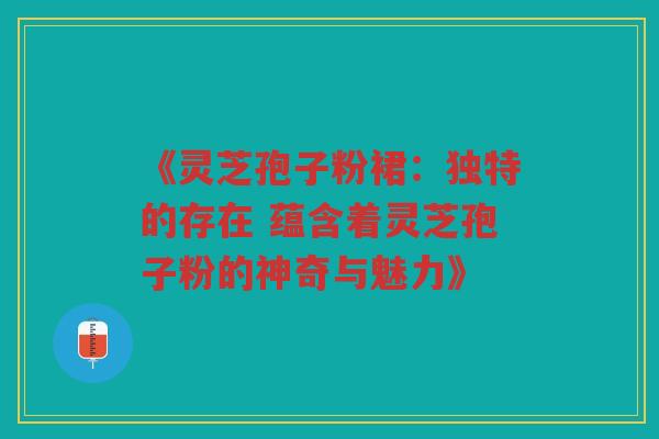 《灵芝孢子粉裙：独特的存在 蕴含着灵芝孢子粉的神奇与魅力》