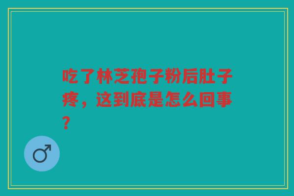 吃了林芝孢子粉后肚子疼，这到底是怎么回事？