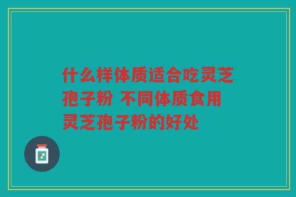 什么样体质适合吃灵芝孢子粉 不同体质食用灵芝孢子粉的好处