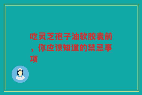 吃灵芝孢子油软胶囊前，你应该知道的禁忌事项
