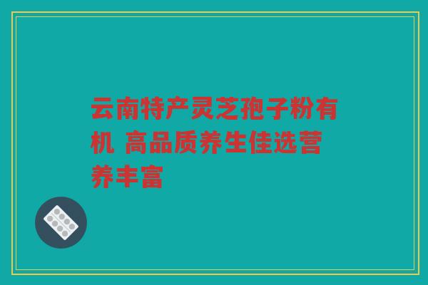 云南特产灵芝孢子粉有机 高品质养生佳选营养丰富