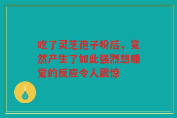 吃了灵芝孢子粉后，竟然产生了如此强烈想睡觉的反应令人震惊