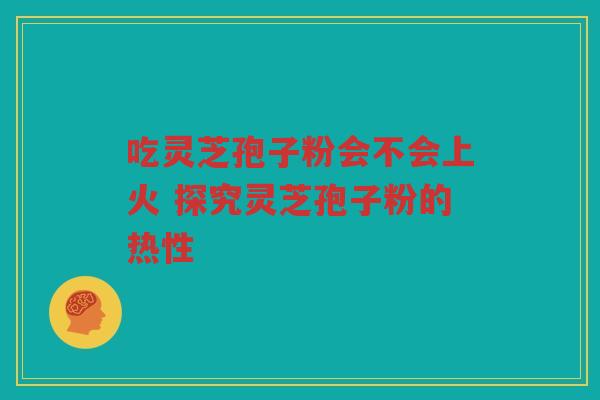 吃灵芝孢子粉会不会上火 探究灵芝孢子粉的热性