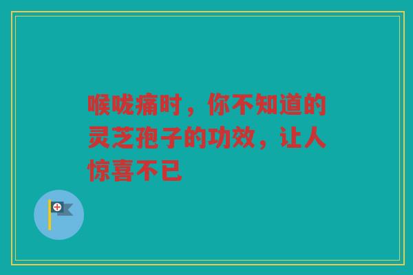 喉咙痛时，你不知道的灵芝孢子的功效，让人惊喜不已