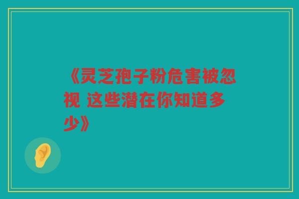 《灵芝孢子粉危害被忽视 这些潜在你知道多少》