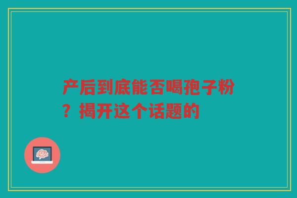 产后到底能否喝孢子粉？揭开这个话题的