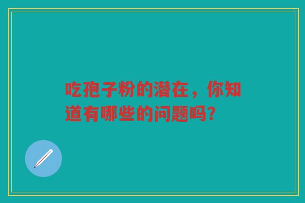 吃孢子粉的潜在，你知道有哪些的问题吗？