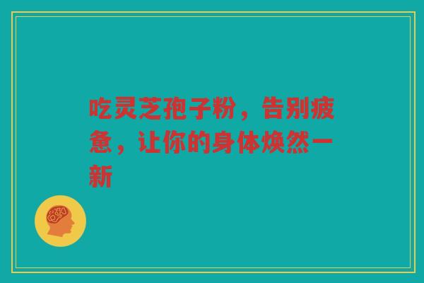 吃灵芝孢子粉，告别疲惫，让你的身体焕然一新